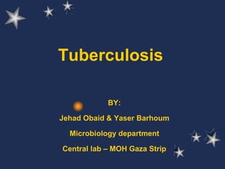 Tuberculosis
BY:
Jehad Obaid & Yaser Barhoum
Microbiology department
Central lab – MOH Gaza Strip
 