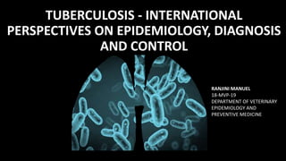 TUBERCULOSIS - INTERNATIONAL
PERSPECTIVES ON EPIDEMIOLOGY, DIAGNOSIS
AND CONTROL
RANJINI MANUEL
18-MVP-19
DEPARTMENT OF VETERINARY
EPIDEMIOLOGY AND
PREVENTIVE MEDICINE
 