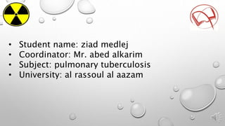• Student name: ziad medlej
• Coordinator: Mr. abed alkarim
• Subject: pulmonary tuberculosis
• University: al rassoul al aazam
 