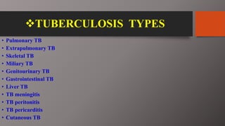 TUBERCULOSIS TYPES
• Pulmonary TB
• Extrapulmonary TB
• Skeletal TB
• Miliary TB
• Genitourinary TB
• Gastrointestinal TB
• Liver TB
• TB meningitis
• TB peritonitis
• TB pericarditis
• Cutaneous TB
 