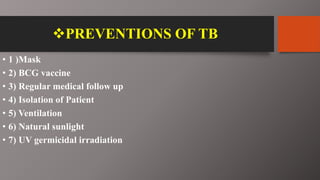 PREVENTIONS OF TB
• 1 )Mask
• 2) BCG vaccine
• 3) Regular medical follow up
• 4) Isolation of Patient
• 5) Ventilation
• 6) Natural sunlight
• 7) UV germicidal irradiation
 