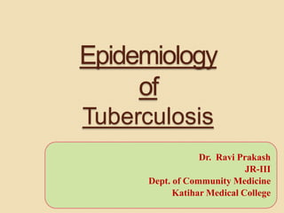 Epidemiology
of
Tuberculosis
1
Dr. Ravi Prakash
JR-III
Dept. of Community Medicine
Katihar Medical College
 