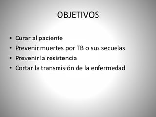 OBJETIVOS
• Curar al paciente
• Prevenir muertes por TB o sus secuelas
• Prevenir la resistencia
• Cortar la transmisión de la enfermedad
 