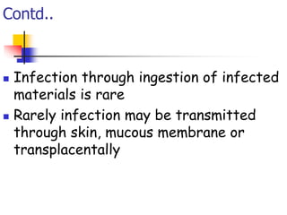 Contd..
 Infection through ingestion of infected
materials is rare
 Rarely infection may be transmitted
through skin, mucous membrane or
transplacentally
 