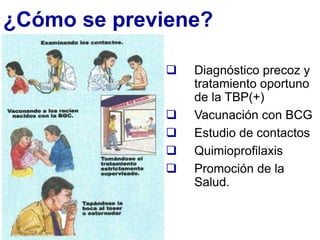 ¿Cómo se previene?
 Diagnóstico precoz y
tratamiento oportuno
de la TBP(+)
 Vacunación con BCG
 Estudio de contactos
 Quimioprofilaxis
 Promoción de la
Salud.
 