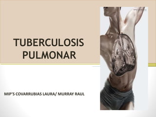 TUBERCULOSIS
PULMONAR
MIP’S COVARRUBIAS LAURA/ MURRAY RAUL
 