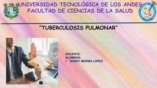 “TUBERCULOSIS PULMONAR”
UNIVERSIDAD TECNOLÓGICA DE LOS ANDES
FACULTAD DE CIENCIAS DE LA SALUD
DOCENTE:
ALUMNAS:
 NARDY MERMA LOPES
 