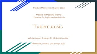 Tuberculosis
Valeria Jiménez Enríquez R1 Medicina Familiar
Módulo de Medicina Interna I
Profesor: Dr. Espinoza Oviedo Jesús
Instituto Mexicano del Seguro Social
Hermosillo, Sonora, Mex a mayo 2022
 