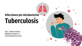Infecciones por micobacterias
Tuberculosis
Dra. Tatiana Rivera
Medicina Interna I
Astrid Katerinne Paz
 
