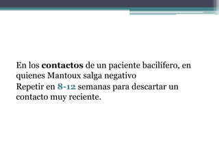 En los contactos de un paciente bacilífero, en
quienes Mantoux salga negativo
Repetir en 8-12 semanas para descartar un
contacto muy reciente.
 
