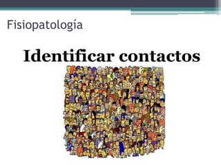 Fisiopatología
Identificar contactos
 