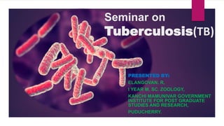 Seminar on
Tuberculosis(TB)
PRESENTED BY:
ELANGOVAN. R,
I YEAR M. SC. ZOOLOGY,
KANCHI MAMUNIVAR GOVERNMENT
INSTITUTE FOR POST GRADUATE
STUDIES AND RESEARCH,
PUDUCHERRY.
 