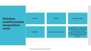 Síntomas
constitucionales
inespecificos
como:
Anorexia Astenia Perdida de peso
Escalofríos Fiebre y sudores nocturnos.
Tos productiva y persistente
las secreciones suele ser leve
y se tolera bien, aunque
puede volverse latosa cuando
la afectación bronquial es
extensa.
Tratado de Neumologia de-Fishman-6th-Edition
 