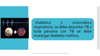 Diabético y sintomático
respiratorio, se debe descartar TB y
toda persona con TB se debe
investigar diabetes mellitus.
Lineamientos técnicos para la prevención de Tuberculosis. San Salvador 2024
 
