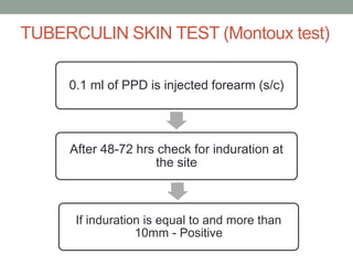 TUBERCULIN SKIN TEST (Montoux test)
0.1 ml of PPD is injected forearm (s/c)
After 48-72 hrs check for induration at
the site
If induration is equal to and more than
10mm - Positive
 