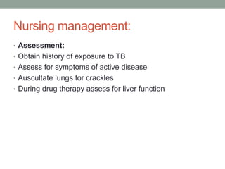 Nursing management:
• Assessment:
• Obtain history of exposure to TB
• Assess for symptoms of active disease
• Auscultate lungs for crackles
• During drug therapy assess for liver function
 