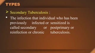 TYPES
 Secondary Tuberculosis :
 The infection that individual who has been
previously infected or sensitized is
called secondary or postprimary or
reinfection or chronic tuberculosis.
 