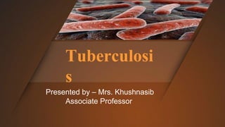 Tuberculosi
s
Presented by – Mrs. Khushnasib
Associate Professor
 