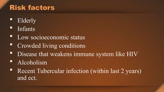 Risk factors
 Elderly
 Infants
 Low socioeconomic status
 Crowded living conditions
 Disease that weakens immune system like HIV
 Alcoholism
 Recent Tubercular infection (within last 2 years)
and ect.
 