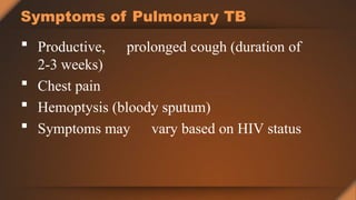 Symptoms of Pulmonary TB
 Productive, prolonged cough (duration of
2-3 weeks)
 Chest pain
 Hemoptysis (bloody sputum)
 Symptoms may vary based on HIV status
 
