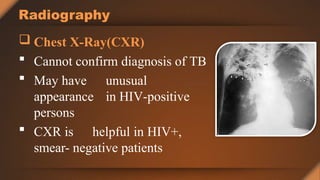 Radiography
 Chest X-Ray(CXR)
 Cannot confirm diagnosis of TB
 May have unusual
appearance in HIV-positive
persons
 CXR is helpful in HIV+,
smear- negative patients
 