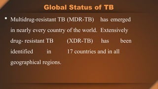 Global Status of TB
 Multidrug-resistant TB (MDR-TB) has emerged
in nearly every country of the world. Extensively
drug- resistant TB (XDR-TB) has been
identified in 17 countries and in all
geographical regions.
 
