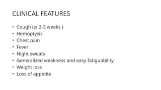 CLINICAL FEATURES
• Cough ( 2-3 weeks )
≥
• Hemoptysis
• Chest pain
• Fever
• Night sweats
• Generalized weakness and easy fatiguability
• Weight loss
• Loss of appetite
 