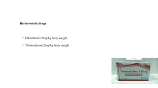 Bacteriostatic drugs
• Ethambutol:15mg/kg body weight,
• Thioacetazone:2mg/kg body weight
 