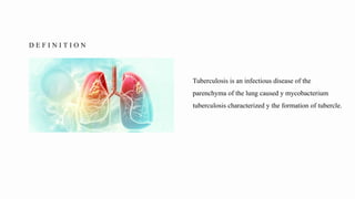 D E F I N I T I O N
Tuberculosis is an infectious disease of the
parenchyma of the lung caused y mycobacterium
tuberculosis characterized y the formation of tubercle.
 