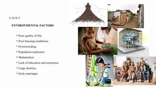 C O N T
• Poor quality of life.
• Poor housing conditions.
• Overcrowding.
• Population explosion.
• Malnutrition
• Lack of education and awareness
• Large families.
• Early marriages
ENVIRONMENTAL FACTORS
 