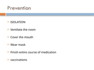 Prevention
 ISOLATION
 Ventilate the room
 Cover the mouth
 Wear mask
 Finish entire course of medication
 vaccinations
 