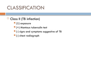 CLASSIFICATION
 Class II (TB infection)
 (±) exposure
 (+) Mantoux tuberculin test
 (-) signs and symptoms suggestive of TB
 (-) chest radiograph
 