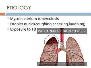ETIOLOGY
 Mycobacterium tuberculosis
 Droplet nuclei(coughing,sneezing,laughing)
 Exposure to TB
 