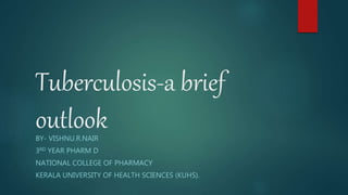 Tuberculosis-a brief
outlookBY- VISHNU.R.NAIR
3RD YEAR PHARM D
NATIONAL COLLEGE OF PHARMACY
KERALA UNIVERSITY OF HEALTH SCIENCES (KUHS).
 