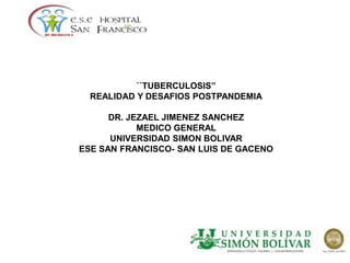 ``TUBERCULOSIS’’
REALIDAD Y DESAFIOS POSTPANDEMIA
DR. JEZAEL JIMENEZ SANCHEZ
MEDICO GENERAL
UNIVERSIDAD SIMON BOLIVAR
ESE SAN FRANCISCO- SAN LUIS DE GACENO
 