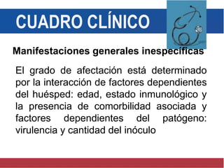 CUADRO CLÍNICO
Manifestaciones generales inespecíficas
El grado de afectación está determinado
por la interacción de factores dependientes
del huésped: edad, estado inmunológico y
la presencia de comorbilidad asociada y
factores dependientes del patógeno:
virulencia y cantidad del inóculo
 