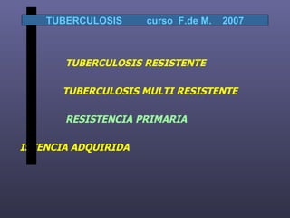 TUBERCULOSIS RESISTENTE TUBERCULOSIS MULTI RESISTENTE RESISTENCIA PRIMARIA ISTENCIA ADQUIRIDA TUBERCULOSIS  curso  F.de M.  2007 