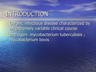 INTRODUCTION Chronic infectious disease characterized by an extremely variable clinical course pathogen: mycobacterium tuberculosis ; mycobacterium bovis 