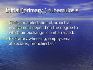 Initial (primary ) tuberculosis Clinical manifestation of bronchial involvement depend on the degree to which air exchange is embarrassed. Expiratory wheezing, emphysema, atelectasis, bronchiectasis 