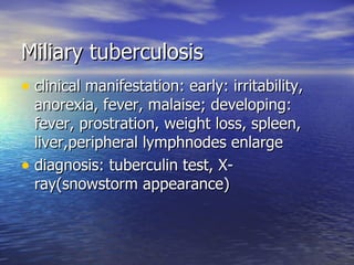 Miliary tuberculosis clinical manifestation: early: irritability, anorexia, fever, malaise; developing: fever, prostration, weight loss, spleen, liver,peripheral lymphnodes enlarge diagnosis: tuberculin test, X-ray(snowstorm appearance) 