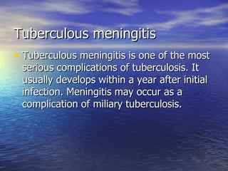 Tuberculous meningitis Tuberculous meningitis is one of the most serious complications of tuberculosis. It usually develops within a year after initial infection. Meningitis may occur as a complication of miliary tuberculosis. 