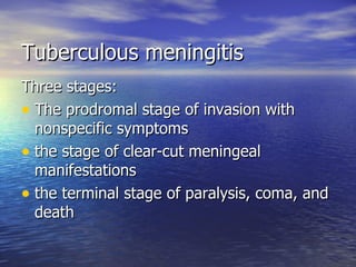 Tuberculous meningitis Three stages: The prodromal stage of invasion with nonspecific symptoms the stage of clear-cut meningeal manifestations the terminal stage of paralysis, coma, and death 