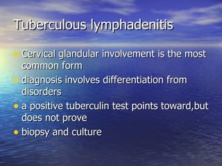 Tuberculous lymphadenitis Cervical glandular involvement is the most common form diagnosis involves differentiation from disorders a positive tuberculin test points toward,but does not prove biopsy and culture 