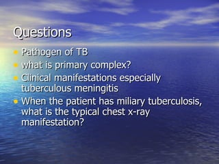 Questions Pathogen of TB what is primary complex? Clinical manifestations especially tuberculous meningitis When the patient has miliary tuberculosis, what is the typical chest x-ray manifestation? 