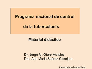 Programa nacional de control
de la tuberculosis
Dr. Jorge M. Otero Morales
Dra. Ana Maria Suárez Conejero
Material didáctico
(tiene notas disponibles)
 