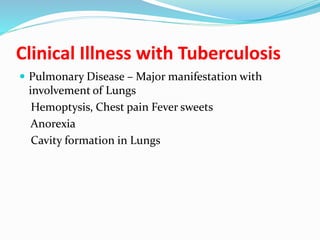 Clinical Illness with Tuberculosis
 Pulmonary Disease – Major manifestation with
involvement of Lungs
Hemoptysis, Chest pain Fever sweets
Anorexia
Cavity formation in Lungs
 