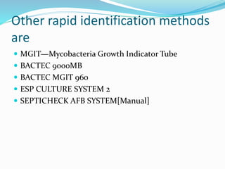 Other rapid identification methods
are
 MGIT—Mycobacteria Growth Indicator Tube
 BACTEC 9000MB
 BACTEC MGIT 960
 ESP CULTURE SYSTEM 2
 SEPTICHECK AFB SYSTEM[Manual]
 