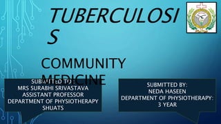 TUBERCULOSI
S
SUBMITTED TO :
MRS SURABHI SRIVASTAVA
ASSISTANT PROFESSOR
DEPARTMENT OF PHYSIOTHERAPY
SHUATS
COMMUNITY
MEDICINE SUBMITTED BY:
NEDA HASEEN
DEPARTMENT OF PHYSIOTHERAPY:
3 YEAR
 