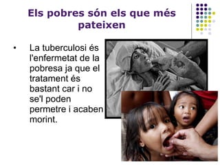 Els pobres són els que més pateixen La tuberculosi és l'enfermetat de la pobresa ja que el tratament és bastant car i no se'l poden permetre i acaben morint. 