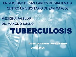 UNIVERSIDAD DE SAN CARLOS DE GUATEMALA
CENTRO UNIVERSITARIO DE SAN MARCOS
MEDICINA FAMILIAR
DR. MANGLIO RUANO
TUBERCULOSIS
OVER DODANIM LOPEZ PEREZ
201544194
 
